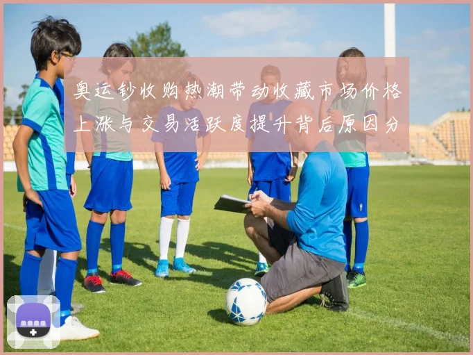 奥运钞收购热潮带动收藏市场价格上涨与交易活跃度提升背后原因分析