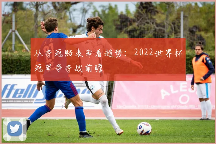 从夺冠赔表率看趋势：2022世界杯冠军争夺战前瞻