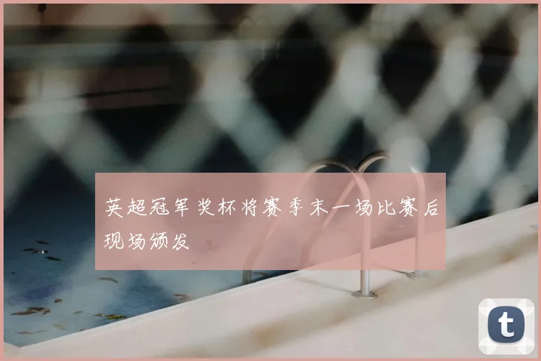 英超冠军奖杯将赛季末一场比赛后现场颁发