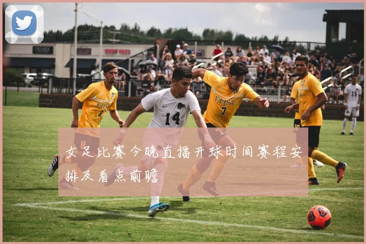 女足比赛今晚直播开球时间赛程安排及看点前瞻