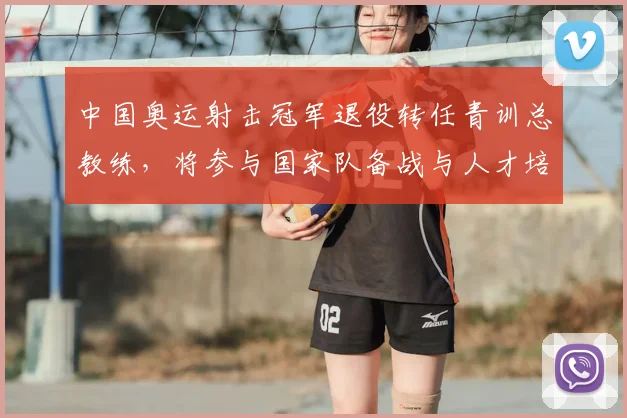 中国奥运射击冠军退役转任青训总教练，将参与国家队备战与人才培养