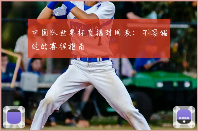 中国队世界杯直播时间表：不容错过的赛程指南