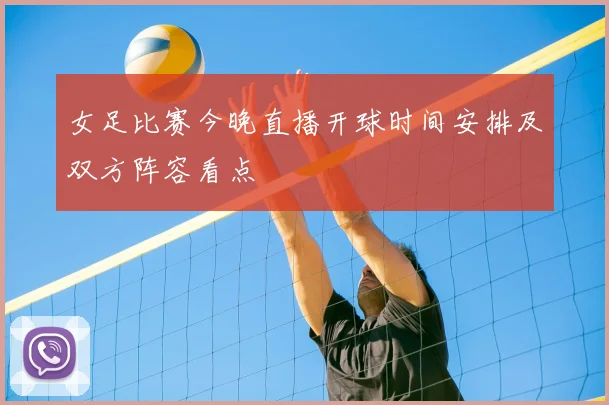 女足比赛今晚直播开球时间安排及双方阵容看点