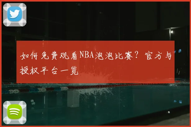 如何免费观看NBA泡泡比赛？官方与授权平台一览