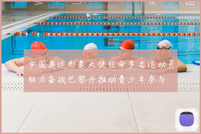 中国奥运形象大使任命多名运动员助力备战巴黎并推动青少年参与