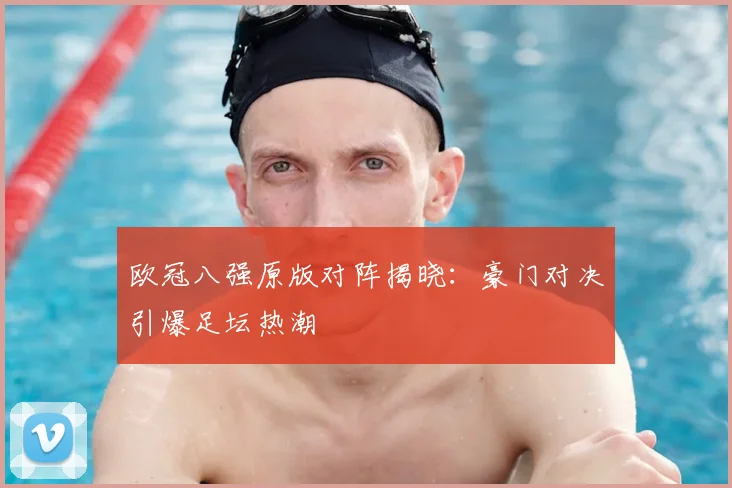 欧冠八强原版对阵揭晓：豪门对决引爆足坛热潮