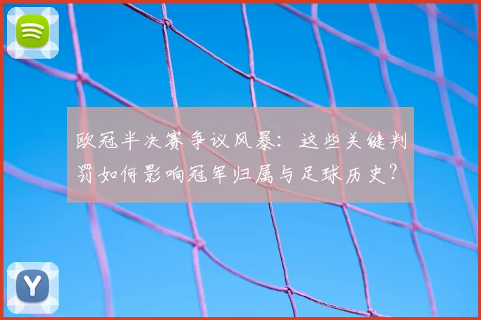 欧冠半决赛争议风暴：这些关键判罚如何影响冠军归属与足球历史？