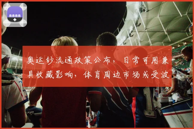 奥运钞流通政策公布，日常可用兼具收藏影响，体育周边市场或受波及