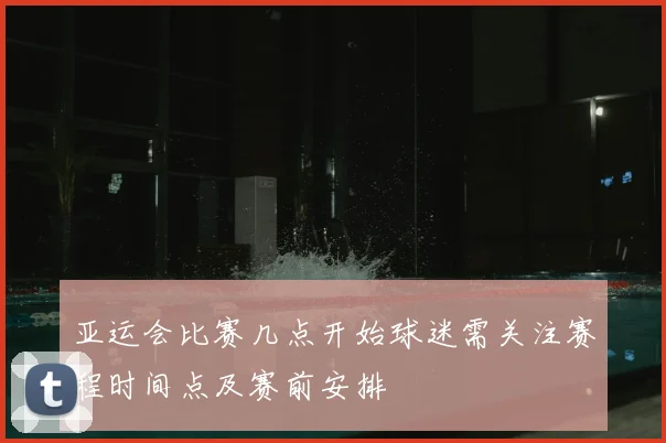 亚运会比赛几点开始球迷需关注赛程时间点及赛前安排