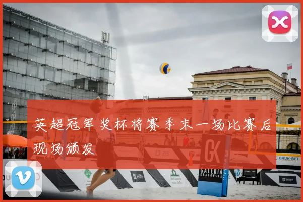 英超冠军奖杯将赛季末一场比赛后现场颁发