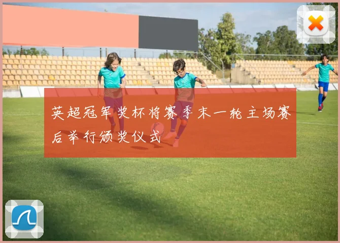 英超冠军奖杯将赛季末一轮主场赛后举行颁奖仪式