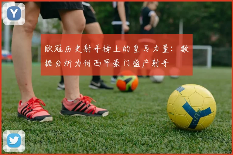 欧冠历史射手榜上的皇马力量:数据分析为何西甲豪门盛产射手