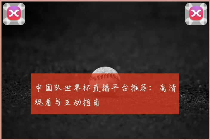 中国队世界杯直播平台推荐：高清观看与互动指南