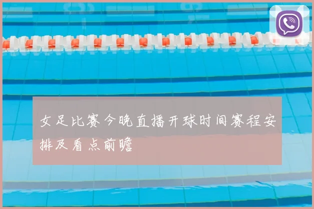 女足比赛今晚直播开球时间赛程安排及看点前瞻