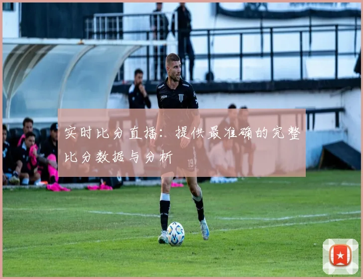 实时比分直播:提供最准确的完整比分数据与分析