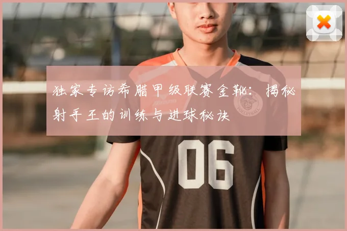 独家专访希腊甲级联赛金靴：揭秘射手王的训练与进球秘诀