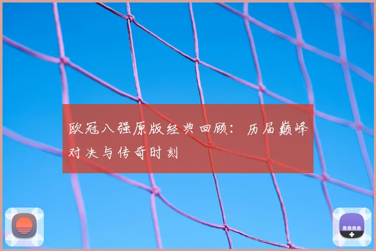 欧冠八强原版经典回顾：历届巅峰对决与传奇时刻