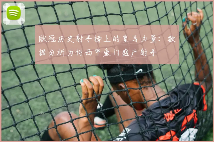 欧冠历史射手榜上的皇马力量：数据分析为何西甲豪门盛产射手