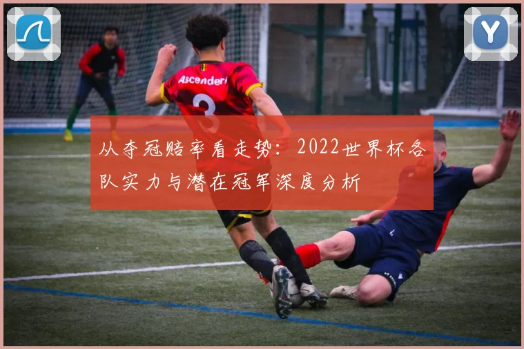 从夺冠赔率看走势：2022世界杯各队实力与潜在冠军深度分析